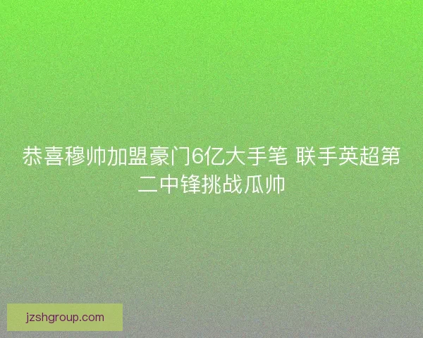 恭喜穆帅加盟豪门6亿大手笔 联手英超第二中锋挑战瓜帅