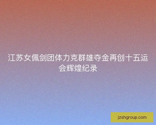 江苏女佩剑团体力克群雄夺金再创十五运会辉煌纪录