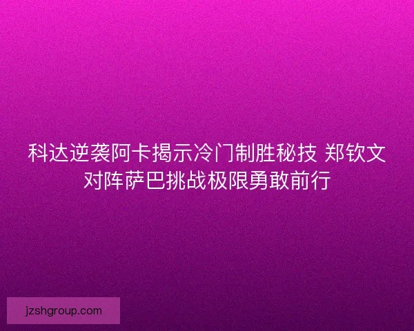科达逆袭阿卡揭示冷门制胜秘技 郑钦文对阵萨巴挑战极限勇敢前行
