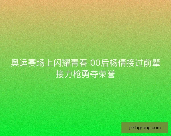 奥运赛场上闪耀青春 00后杨倩接过前辈接力枪勇夺荣誉